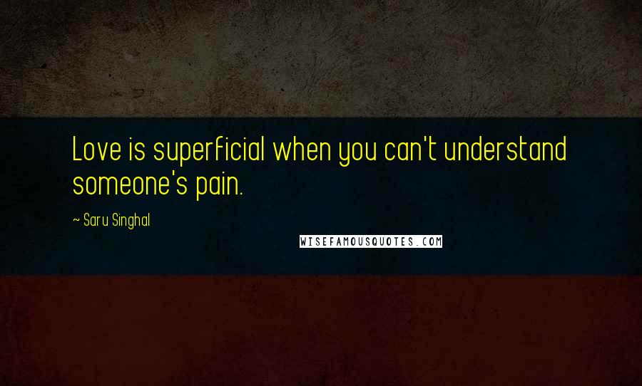 Saru Singhal Quotes: Love is superficial when you can't understand someone's pain.