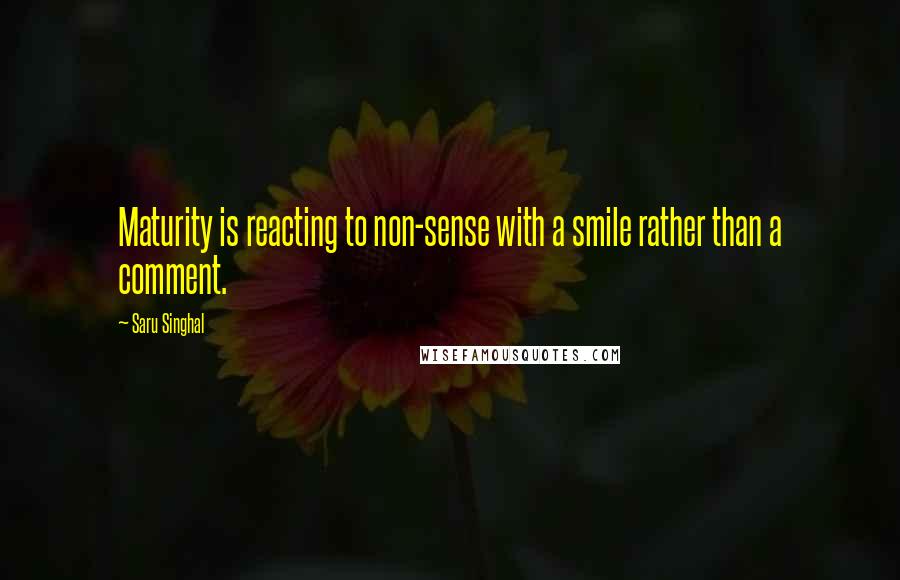 Saru Singhal Quotes: Maturity is reacting to non-sense with a smile rather than a comment.