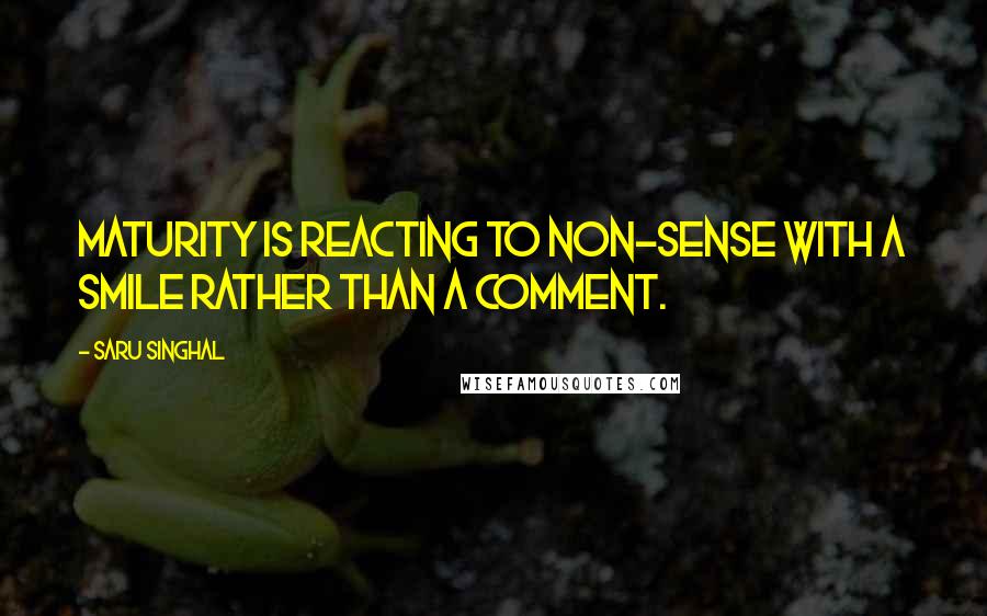 Saru Singhal Quotes: Maturity is reacting to non-sense with a smile rather than a comment.