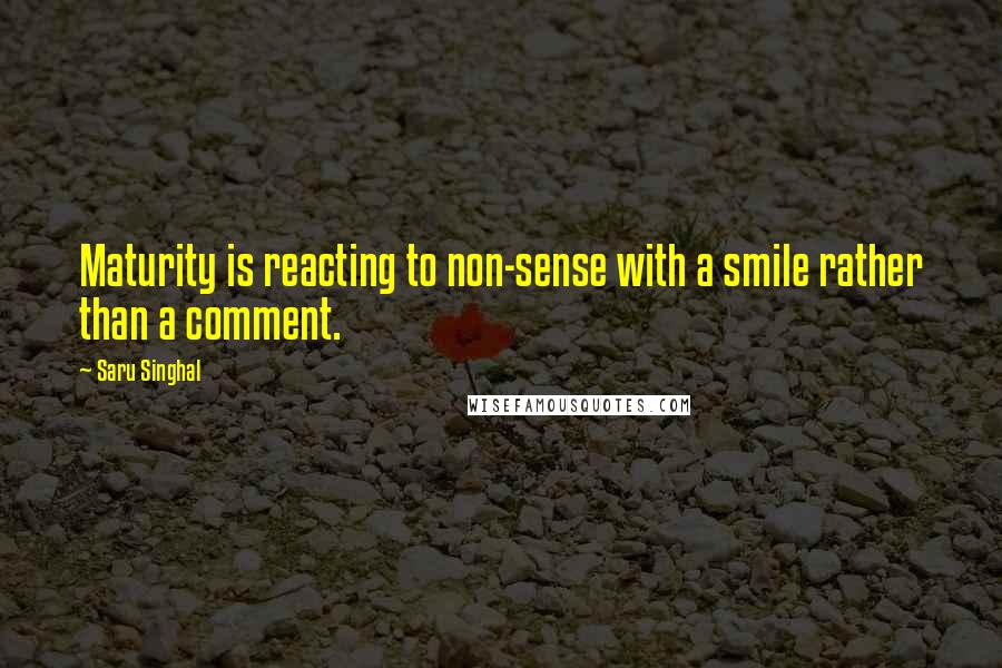 Saru Singhal Quotes: Maturity is reacting to non-sense with a smile rather than a comment.