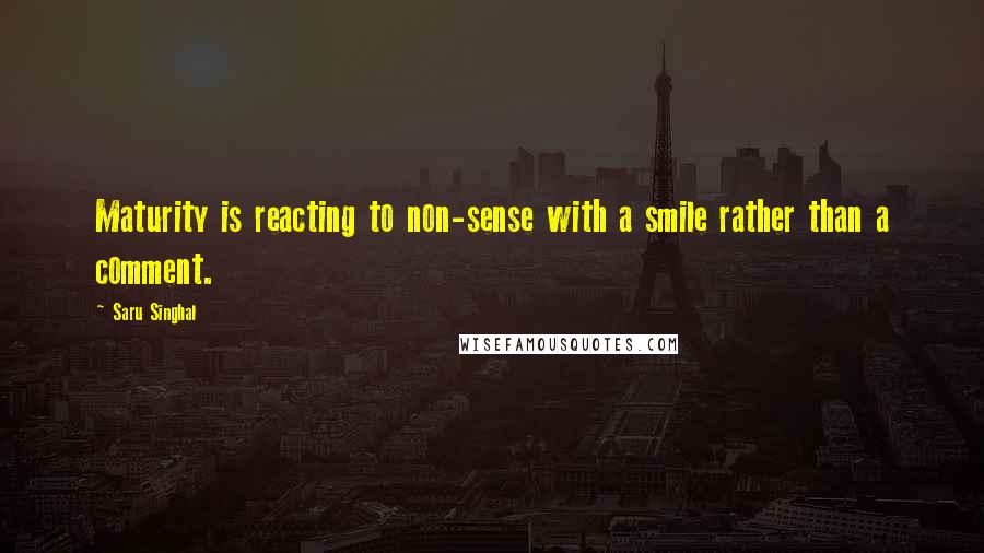 Saru Singhal Quotes: Maturity is reacting to non-sense with a smile rather than a comment.