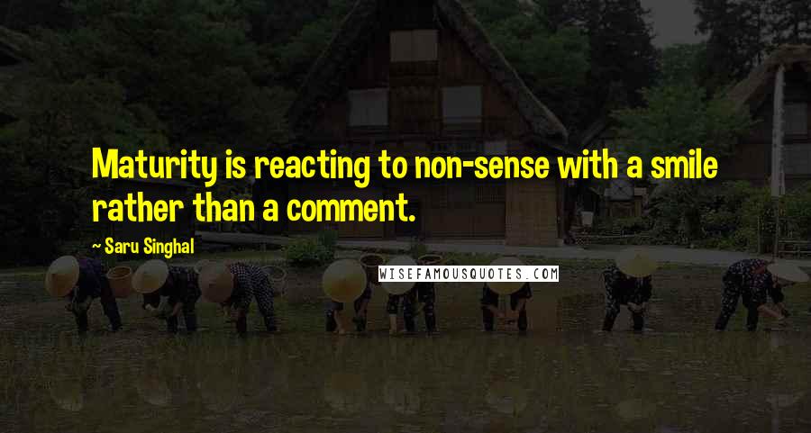 Saru Singhal Quotes: Maturity is reacting to non-sense with a smile rather than a comment.