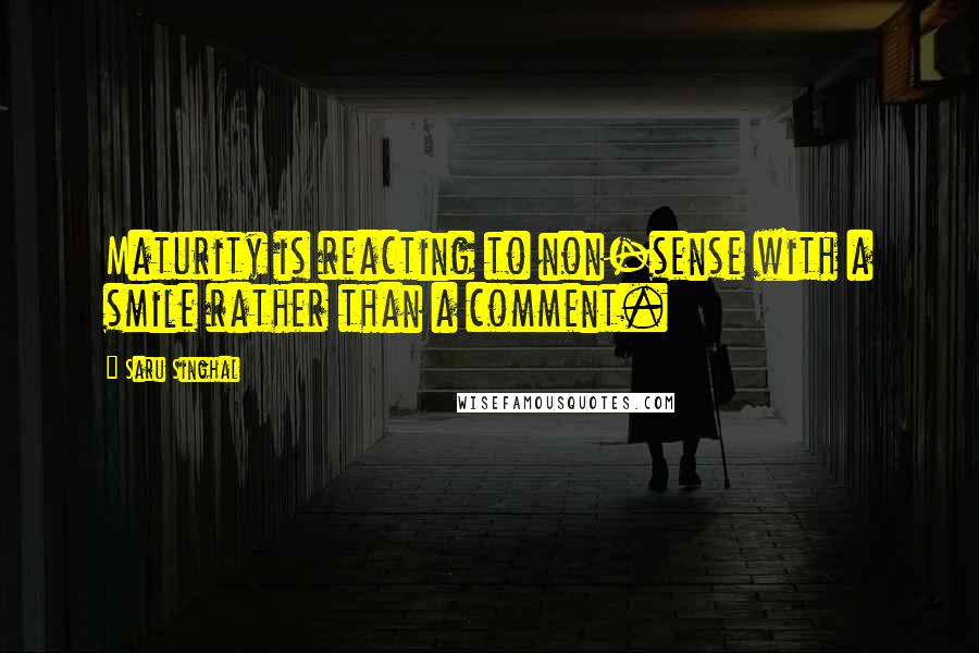 Saru Singhal Quotes: Maturity is reacting to non-sense with a smile rather than a comment.