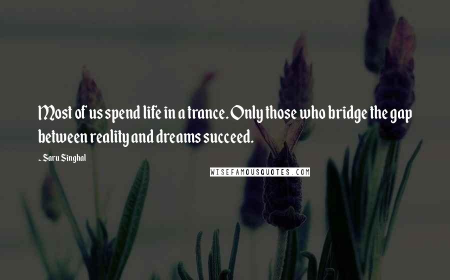 Saru Singhal Quotes: Most of us spend life in a trance. Only those who bridge the gap between reality and dreams succeed.