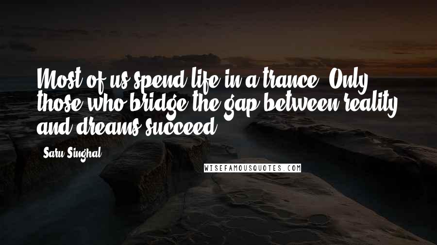 Saru Singhal Quotes: Most of us spend life in a trance. Only those who bridge the gap between reality and dreams succeed.