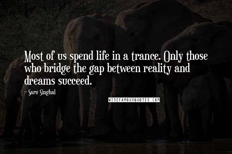 Saru Singhal Quotes: Most of us spend life in a trance. Only those who bridge the gap between reality and dreams succeed.