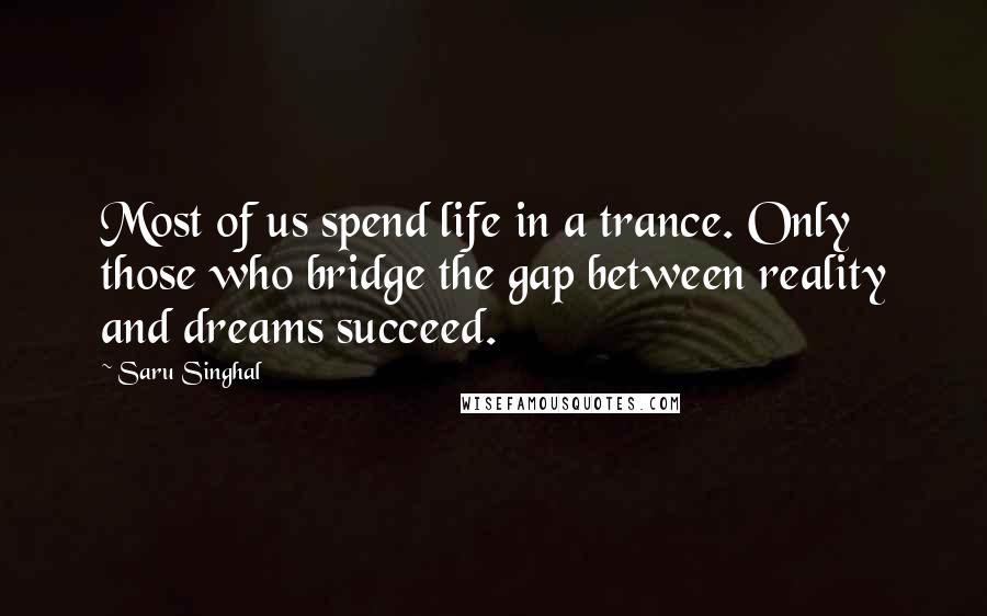 Saru Singhal Quotes: Most of us spend life in a trance. Only those who bridge the gap between reality and dreams succeed.