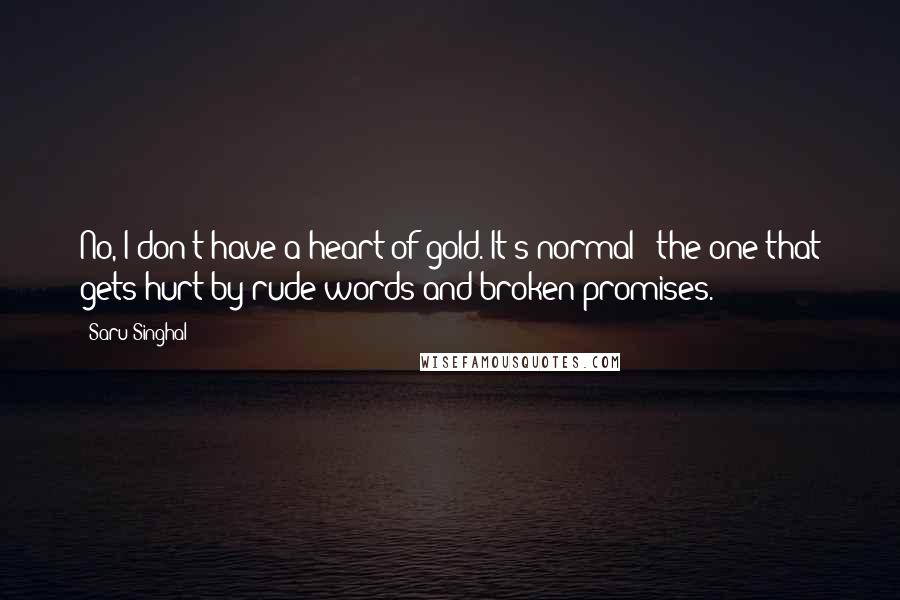 Saru Singhal Quotes: No, I don't have a heart of gold. It's normal - the one that gets hurt by rude words and broken promises.