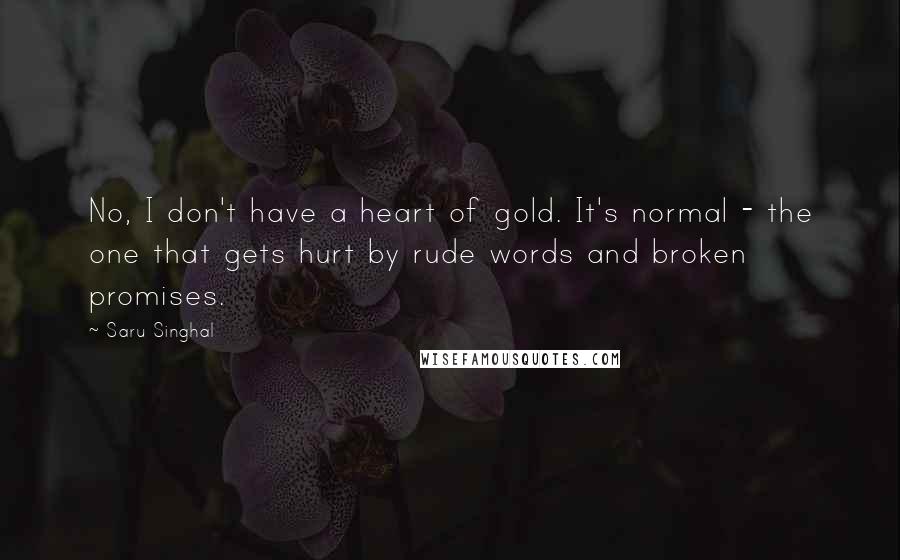 Saru Singhal Quotes: No, I don't have a heart of gold. It's normal - the one that gets hurt by rude words and broken promises.