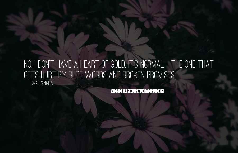 Saru Singhal Quotes: No, I don't have a heart of gold. It's normal - the one that gets hurt by rude words and broken promises.