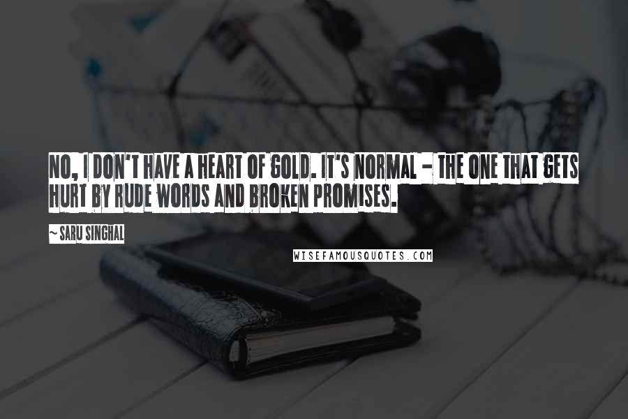 Saru Singhal Quotes: No, I don't have a heart of gold. It's normal - the one that gets hurt by rude words and broken promises.