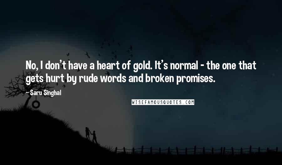 Saru Singhal Quotes: No, I don't have a heart of gold. It's normal - the one that gets hurt by rude words and broken promises.