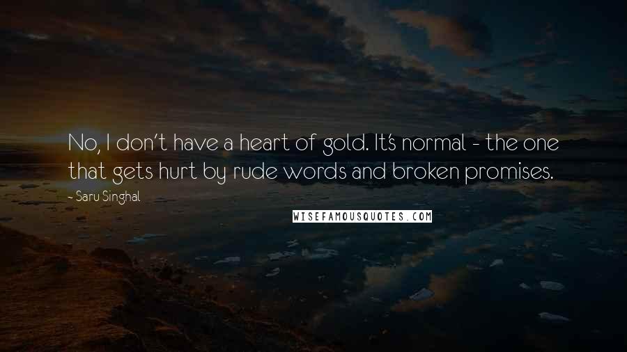 Saru Singhal Quotes: No, I don't have a heart of gold. It's normal - the one that gets hurt by rude words and broken promises.