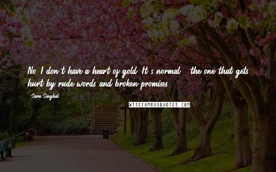 Saru Singhal Quotes: No, I don't have a heart of gold. It's normal - the one that gets hurt by rude words and broken promises.