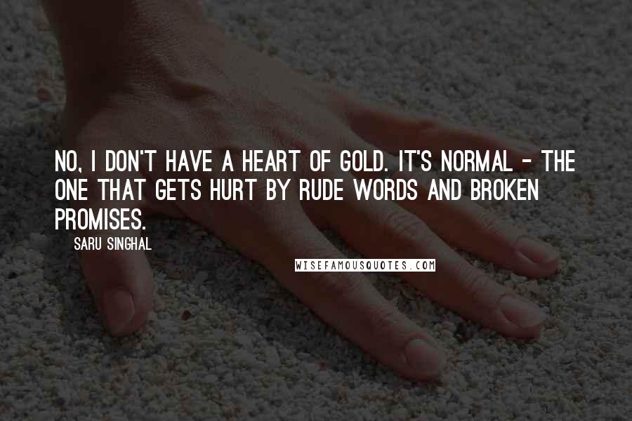 Saru Singhal Quotes: No, I don't have a heart of gold. It's normal - the one that gets hurt by rude words and broken promises.