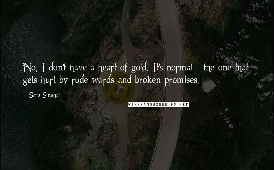 Saru Singhal Quotes: No, I don't have a heart of gold. It's normal - the one that gets hurt by rude words and broken promises.