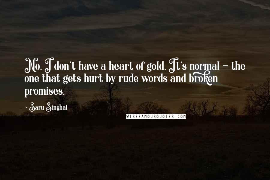 Saru Singhal Quotes: No, I don't have a heart of gold. It's normal - the one that gets hurt by rude words and broken promises.