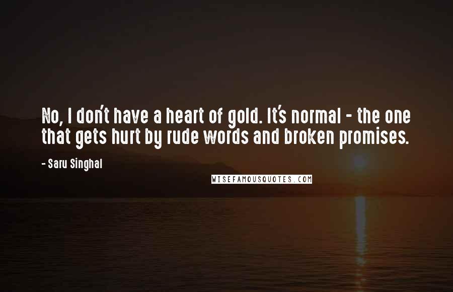 Saru Singhal Quotes: No, I don't have a heart of gold. It's normal - the one that gets hurt by rude words and broken promises.