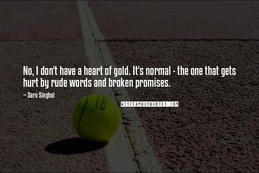 Saru Singhal Quotes: No, I don't have a heart of gold. It's normal - the one that gets hurt by rude words and broken promises.