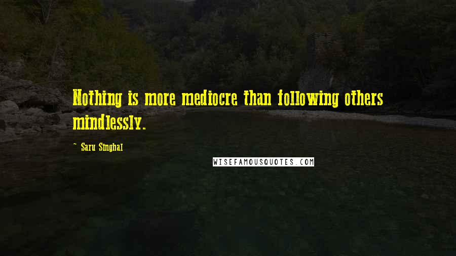 Saru Singhal Quotes: Nothing is more mediocre than following others mindlessly.