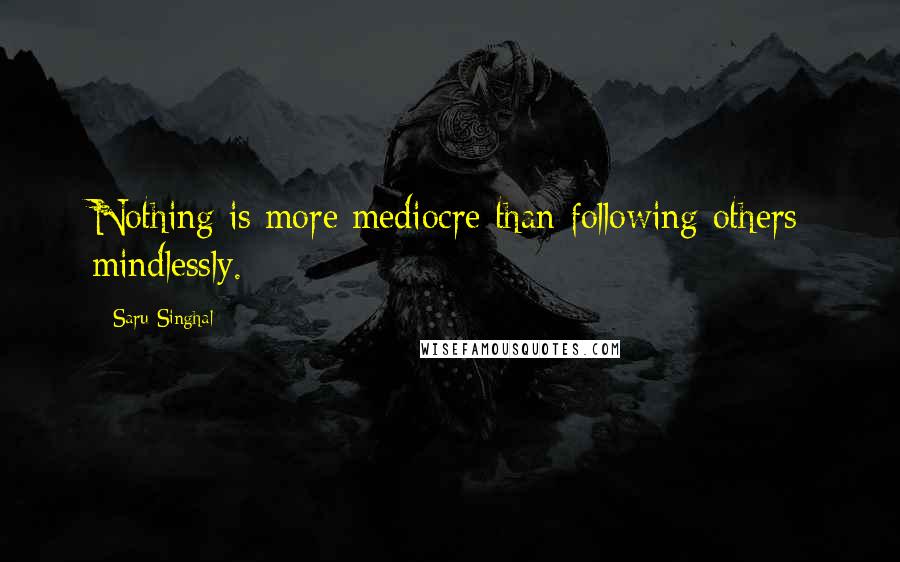 Saru Singhal Quotes: Nothing is more mediocre than following others mindlessly.