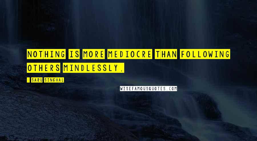 Saru Singhal Quotes: Nothing is more mediocre than following others mindlessly.