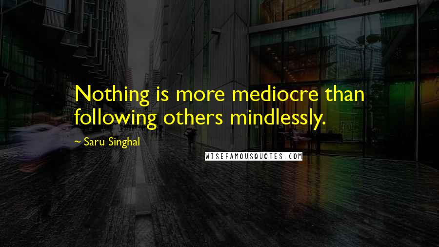 Saru Singhal Quotes: Nothing is more mediocre than following others mindlessly.