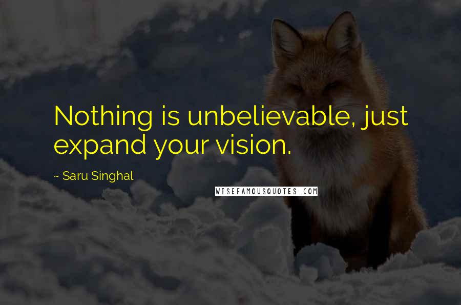 Saru Singhal Quotes: Nothing is unbelievable, just expand your vision.