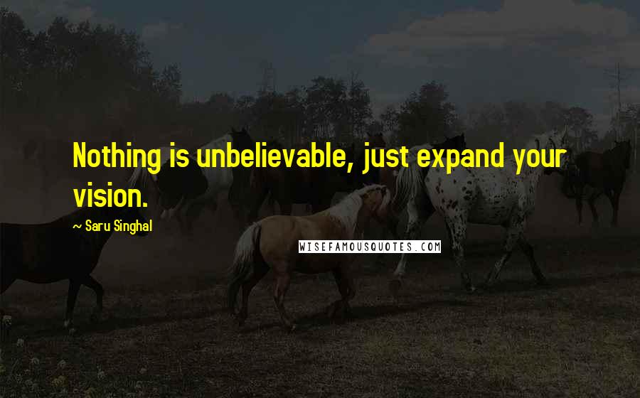 Saru Singhal Quotes: Nothing is unbelievable, just expand your vision.