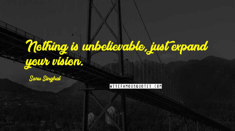 Saru Singhal Quotes: Nothing is unbelievable, just expand your vision.