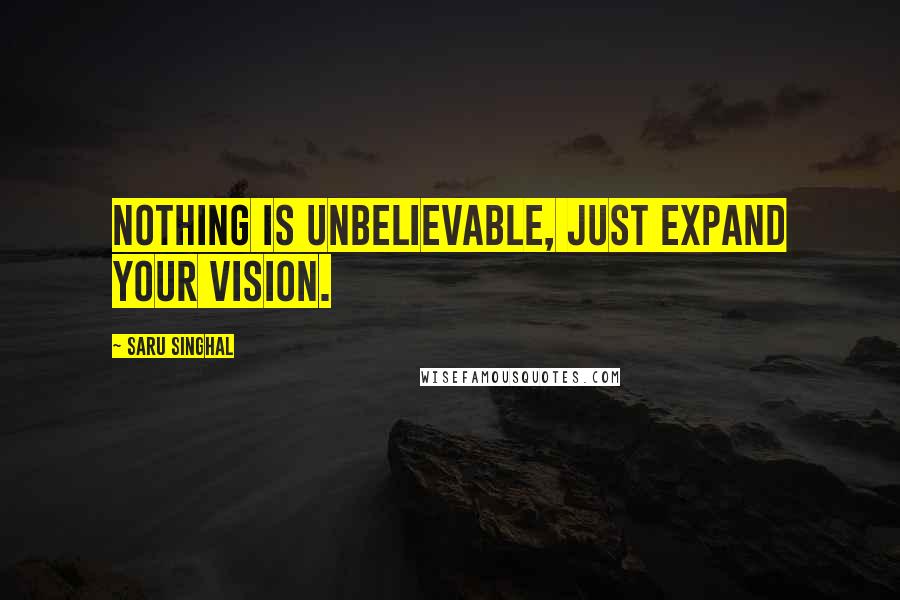 Saru Singhal Quotes: Nothing is unbelievable, just expand your vision.