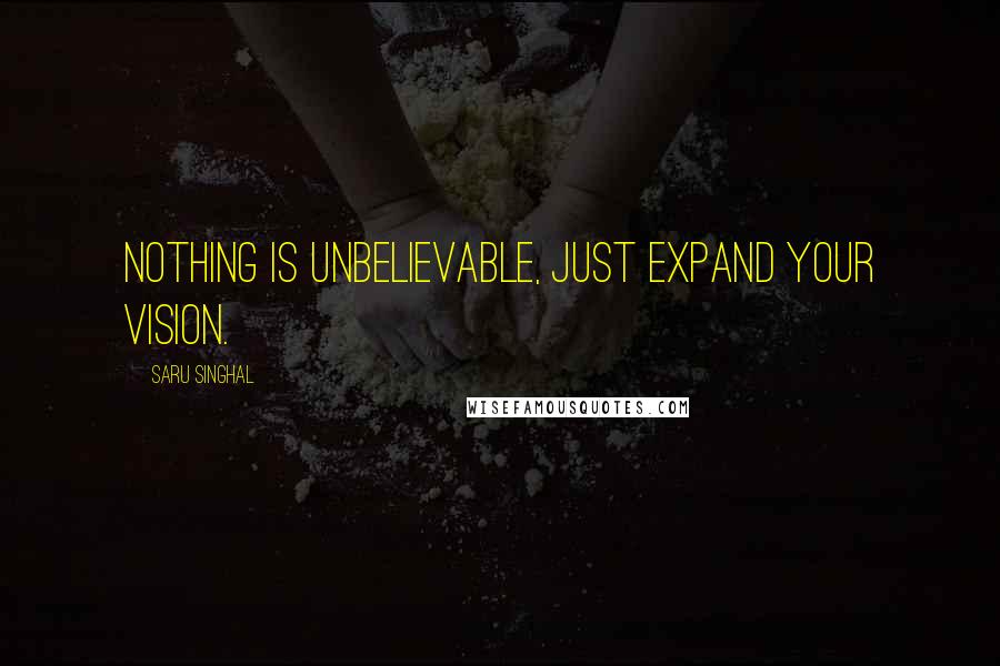 Saru Singhal Quotes: Nothing is unbelievable, just expand your vision.