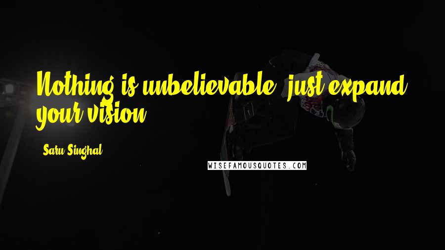 Saru Singhal Quotes: Nothing is unbelievable, just expand your vision.