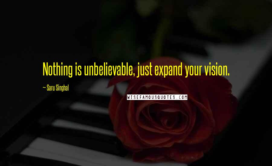 Saru Singhal Quotes: Nothing is unbelievable, just expand your vision.