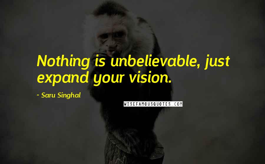 Saru Singhal Quotes: Nothing is unbelievable, just expand your vision.