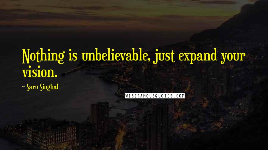 Saru Singhal Quotes: Nothing is unbelievable, just expand your vision.