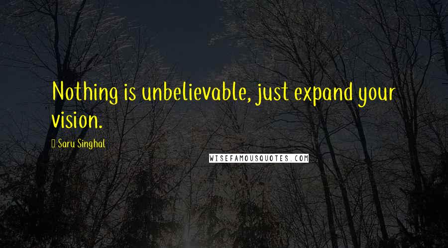 Saru Singhal Quotes: Nothing is unbelievable, just expand your vision.