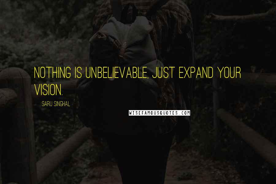 Saru Singhal Quotes: Nothing is unbelievable, just expand your vision.