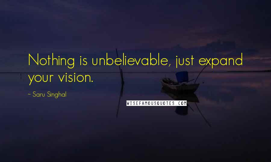 Saru Singhal Quotes: Nothing is unbelievable, just expand your vision.