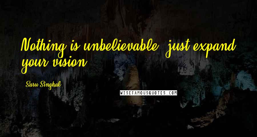 Saru Singhal Quotes: Nothing is unbelievable, just expand your vision.