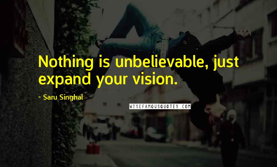 Saru Singhal Quotes: Nothing is unbelievable, just expand your vision.