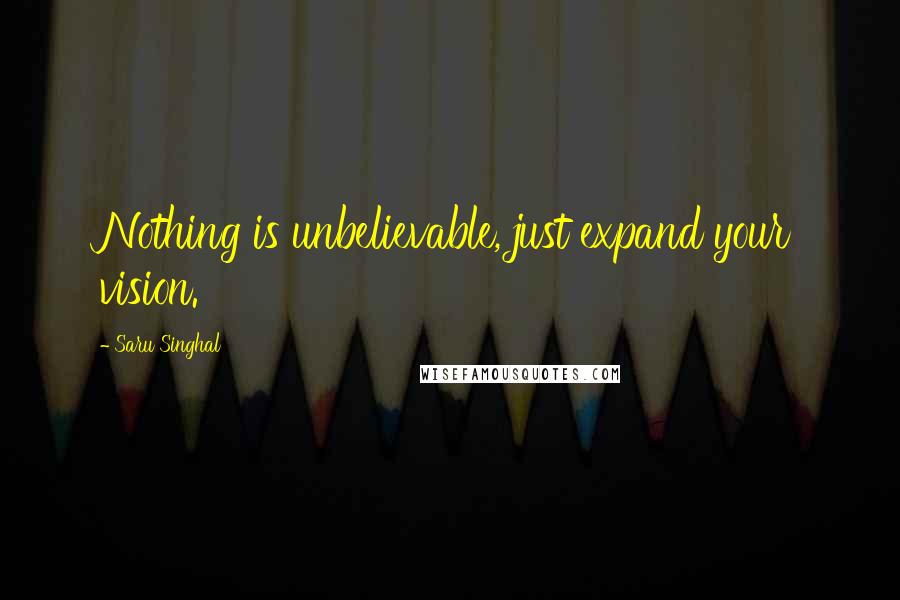 Saru Singhal Quotes: Nothing is unbelievable, just expand your vision.