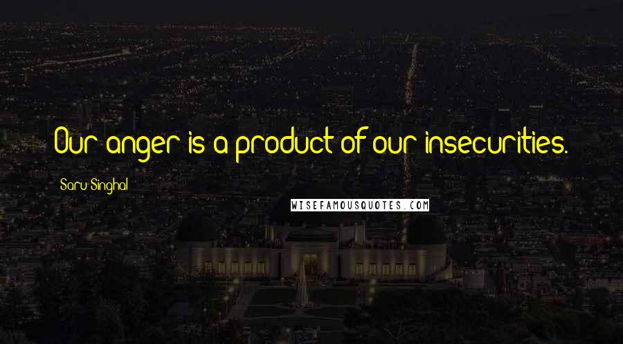 Saru Singhal Quotes: Our anger is a product of our insecurities.