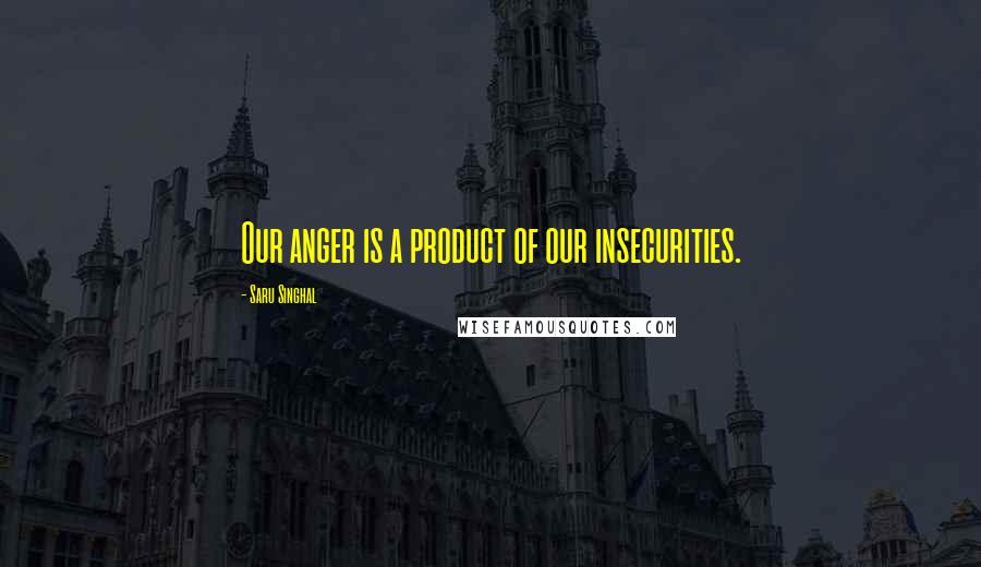 Saru Singhal Quotes: Our anger is a product of our insecurities.