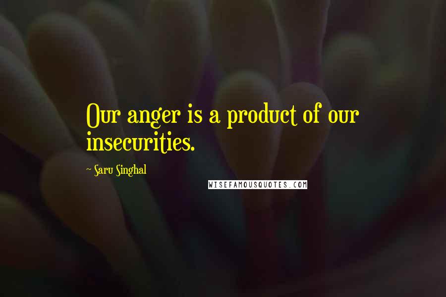 Saru Singhal Quotes: Our anger is a product of our insecurities.