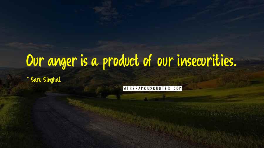 Saru Singhal Quotes: Our anger is a product of our insecurities.