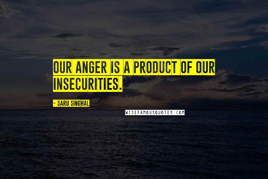 Saru Singhal Quotes: Our anger is a product of our insecurities.