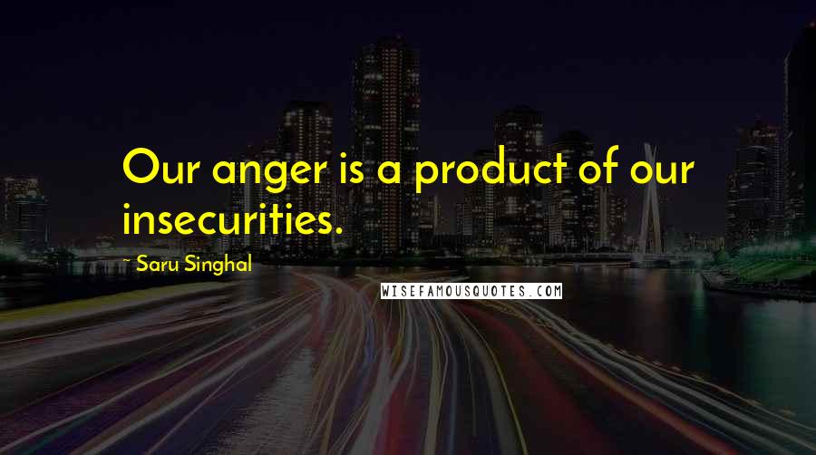Saru Singhal Quotes: Our anger is a product of our insecurities.