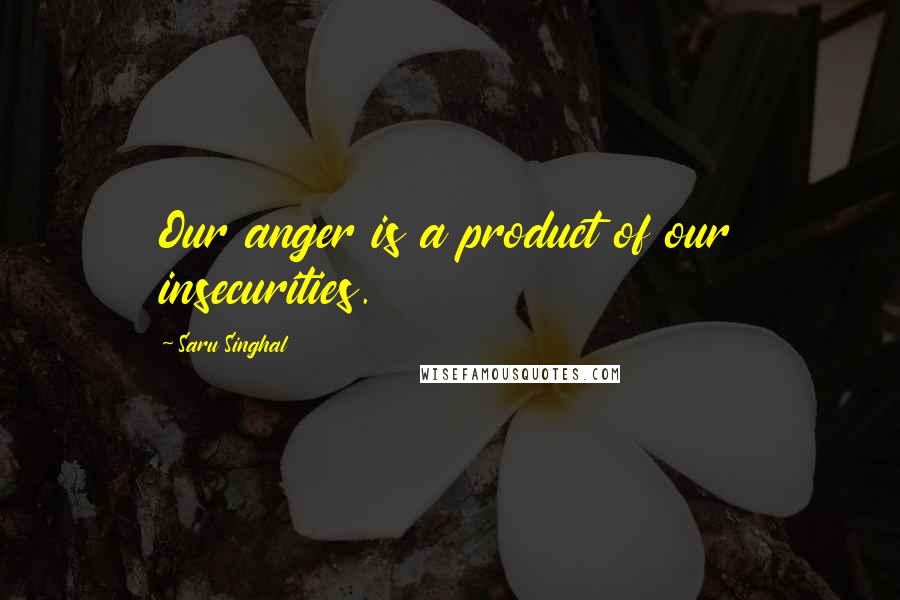 Saru Singhal Quotes: Our anger is a product of our insecurities.