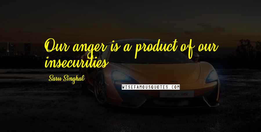 Saru Singhal Quotes: Our anger is a product of our insecurities.